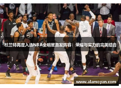 杜兰特再度入选NBA全明星首发阵容：荣耀与实力的完美结合